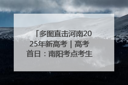多图直击河南2025年新高考｜高考首日：南阳考点考生信心满满迎战