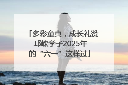 多彩童真，成长礼赞 邛崃学子2025年的“六一”这样过