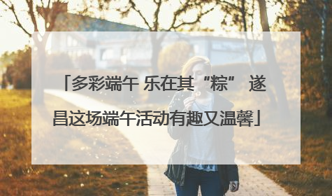 多彩端午 乐在其“粽” 遂昌这场端午活动有趣又温馨
