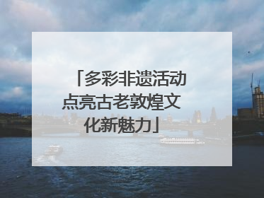 多彩非遗活动点亮古老敦煌文化新魅力