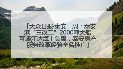 大众日报·泰安一周：泰安港“三改二”2000吨大船可通江达海上头版，泰安房产服务改革经验全省推广