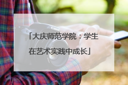 大庆师范学院：学生在艺术实践中成长