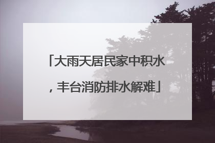 大雨天居民家中积水，丰台消防排水解难
