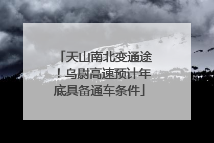 天山南北变通途！乌尉高速预计年底具备通车条件
