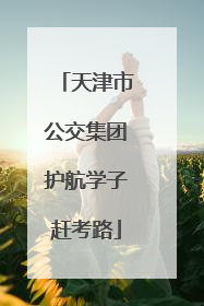 天津市公交集团护航学子赶考路
