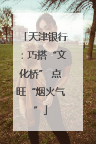 天津银行：巧搭“文化桥” 点旺“烟火气”