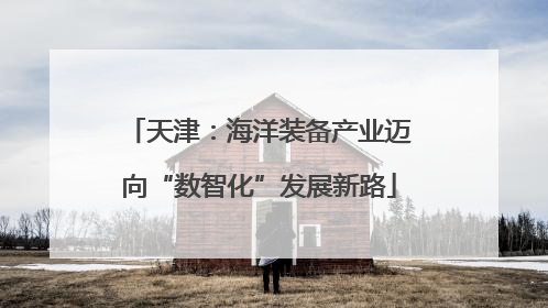 天津：海洋装备产业迈向“数智化”发展新路
