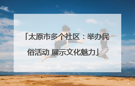 太原市多个社区：举办民俗活动 展示文化魅力