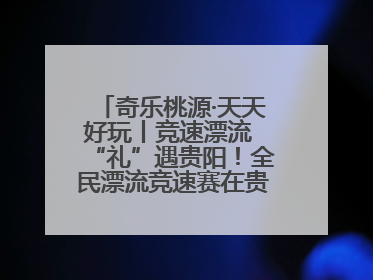 奇乐桃源·天天好玩丨竞速漂流 “礼”遇贵阳！全民漂流竞速赛在贵阳产控集团旗下桃源生态旅游度假区举行