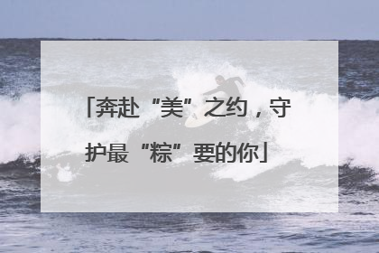 奔赴“美”之约，守护最“粽”要的你