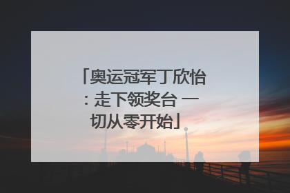 奥运冠军丁欣怡：走下领奖台 一切从零开始