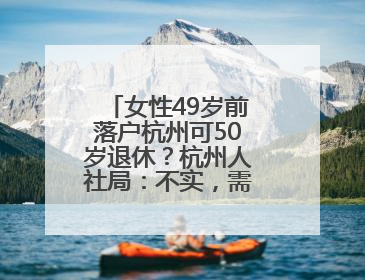 女性49岁前落户杭州可50岁退休？杭州人社局：不实，需满足多项条件