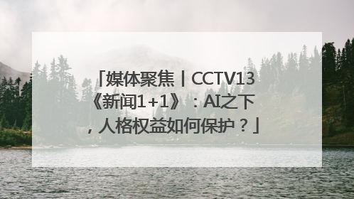 媒体聚焦丨CCTV13《新闻1+1》：AI之下，人格权益如何保护？