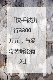 快手被执行3300万元，与爱奇艺诉讼有关