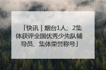 快讯｜烟台1人、2集体获评全国优秀少先队辅导员、集体荣誉称号
