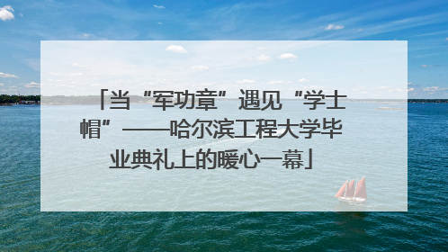 当“军功章”遇见“学士帽”——哈尔滨工程大学毕业典礼上的暖心一幕