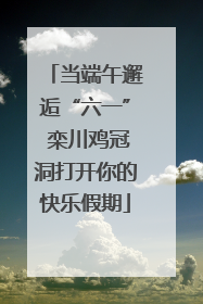 当端午邂逅“六一” 栾川鸡冠洞打开你的快乐假期