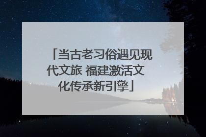 当古老习俗遇见现代文旅 福建激活文化传承新引擎