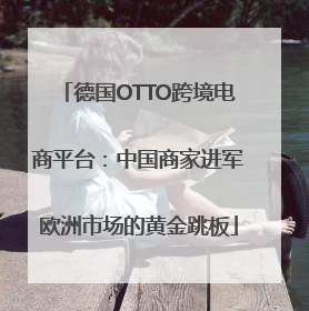 德国OTTO跨境电商平台：中国商家进军欧洲市场的黄金跳板