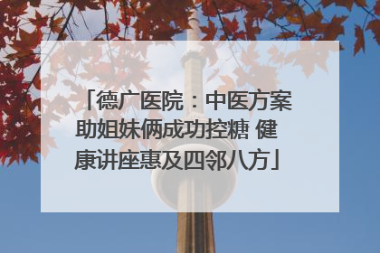 德广医院：中医方案助姐妹俩成功控糖 健康讲座惠及四邻八方