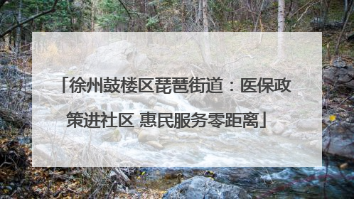 徐州鼓楼区琵琶街道：医保政策进社区 惠民服务零距离