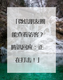 微信朋友圈能查看访客？腾讯回应：正在打击！