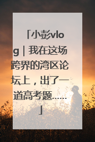 小彭vlog｜我在这场跨界的湾区论坛上，出了一道高考题……