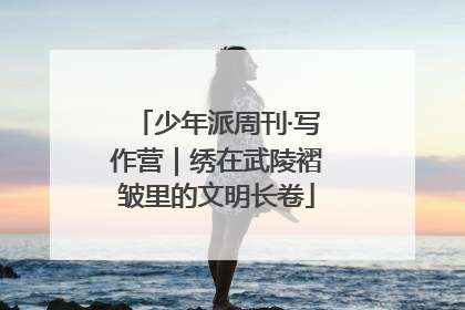 少年派周刊·写作营｜绣在武陵褶皱里的文明长卷