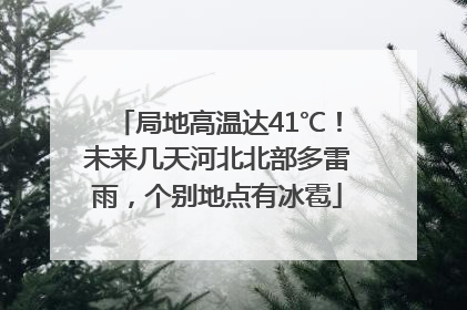 局地高温达41℃！未来几天河北北部多雷雨，个别地点有冰雹