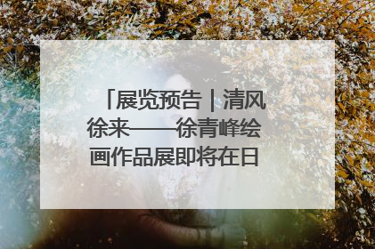 展览预告｜清风徐来——徐青峰绘画作品展即将在日照市美术馆开展