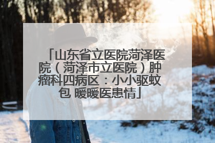山东省立医院菏泽医院（菏泽市立医院）肿瘤科四病区：小小驱蚊包 暖暖医患情