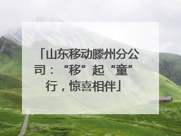 山东移动滕州分公司：“移”起“童”行，惊喜相伴