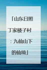 山东日照丁家楼子村：九仙山下的仙境
