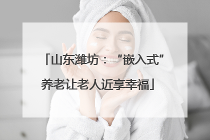 山东潍坊：“嵌入式”养老让老人近享幸福