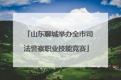 山东聊城举办全市司法警察职业技能竞赛