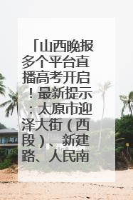 山西晚报多个平台直播高考开启！最新提示：太原市迎泽大街（西段）、新建路、人民南路高考期间增开路口