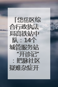 岱岳区综合行政执法局高铁站中队：14个城管服务站“开诊记”：把脉社区疑难杂症开出治理良方