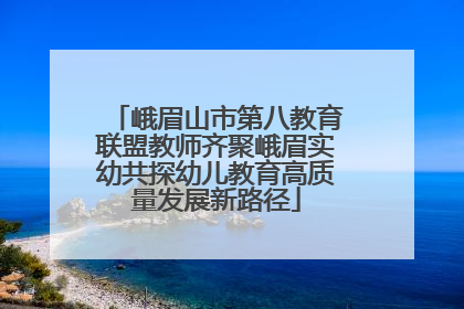 峨眉山市第八教育联盟教师齐聚峨眉实幼共探幼儿教育高质量发展新路径