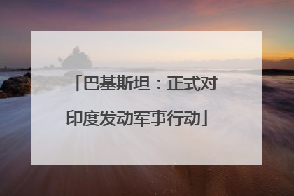 巴基斯坦：正式对印度发动军事行动