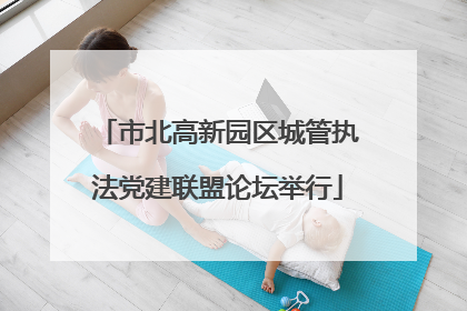 市北高新园区城管执法党建联盟论坛举行