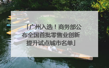 广州入选！商务部公布全国首批零售业创新提升试点城市名单