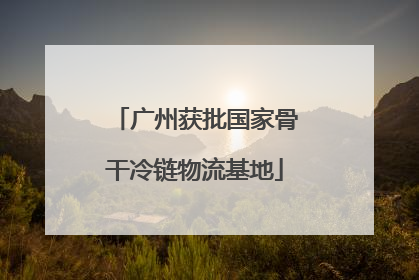 广州获批国家骨干冷链物流基地