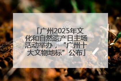 广州2025年文化和自然遗产日主场活动举办，“广州十大文物地标”公布
