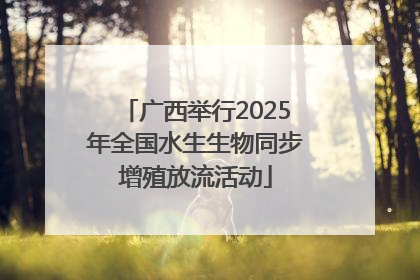 广西举行2025年全国水生生物同步增殖放流活动