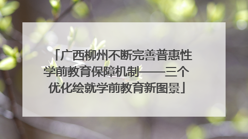 广西柳州不断完善普惠性学前教育保障机制——三个优化绘就学前教育新图景