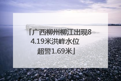 广西柳州柳江出现84.19米洪峰水位 超警1.69米