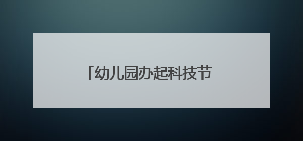 幼儿园办起科技节 孩子和家长都玩嗨了