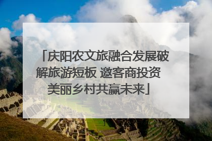 庆阳农文旅融合发展破解旅游短板 邀客商投资美丽乡村共赢未来