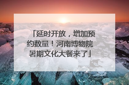 延时开放，增加预约数量！河南博物院暑期文化大餐来了