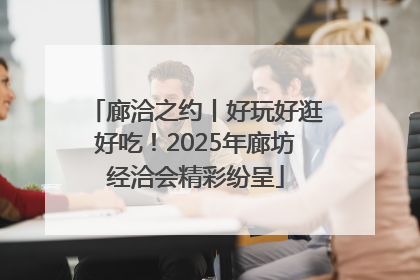 廊洽之约丨好玩好逛好吃！2025年廊坊经洽会精彩纷呈